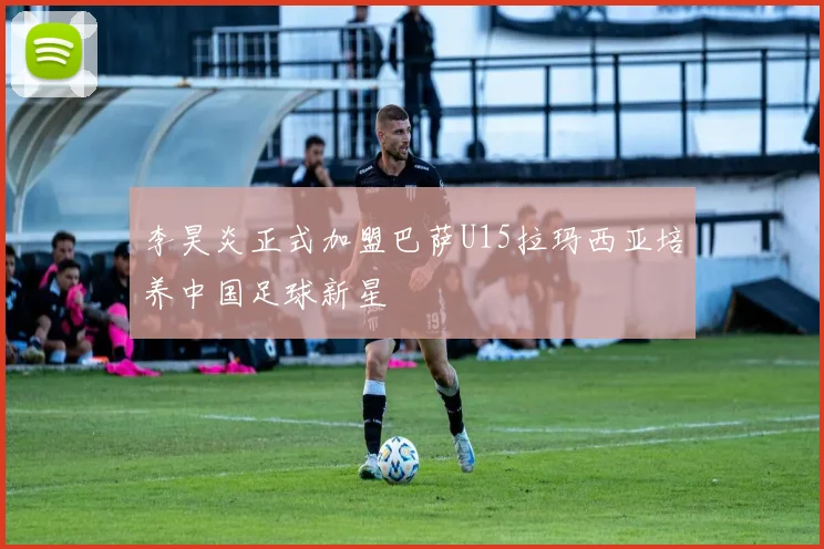 李昊炎正式加盟巴萨U15拉玛西亚培养中国足球新星