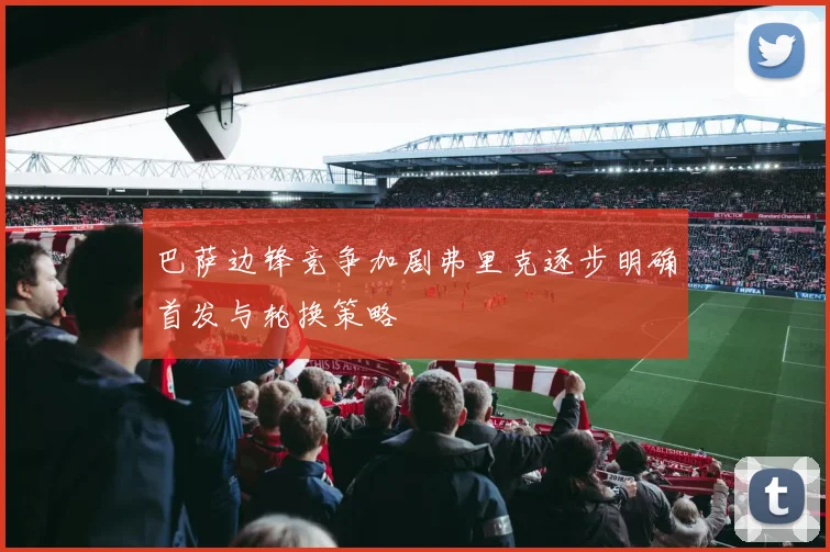 巴萨边锋竞争加剧弗里克逐步明确首发与轮换策略