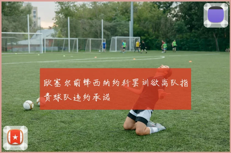 欧塞尔前锋西纳约科罢训欲离队指责球队违约承诺