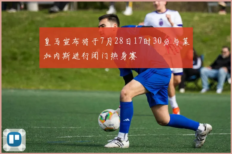 皇马宣布将于7月28日17时30分与莱加内斯进行闭门热身赛
