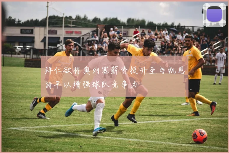 拜仁欲将奥利塞薪资提升至与凯恩持平以增强球队竞争力